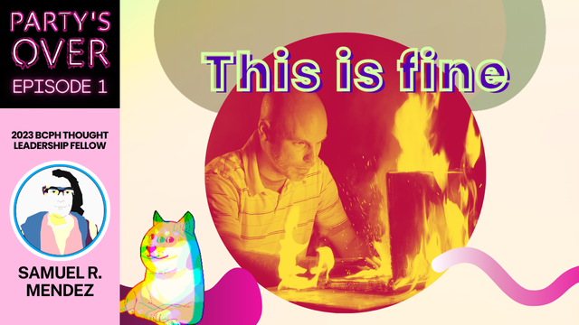 Party's Over episode 1. By Samuel R Mendez, 2023 BCPH Thought Leadership Fellow. Cover image is a man working calmly at a desktop computer that's on fire. A cartoon doge sits on the lower left  side of the picture frame.