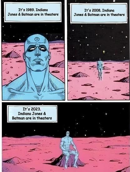 Dr. Manhattan (from "Watchmen") contemplating on Mars:

"It's 1989. Indiana Jones & Batman are in theaters."

Next frame:

"It's 2008. Indiana Jones & Batman are in theaters."

Final frame:

"It's 2023. Indiana Jones & Batman are in theaters."
