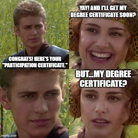 Anakin Meme

"Congrats! Here's your participation certificate"
"Yay! And I'll get my degree certificate soon?"
[Long stare]
"But...my degree certificate?"