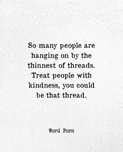 So many people are
hanging on by the
thinnest of threads.
Treat people with
kindness, you could 
be that thread.
- Word Porn