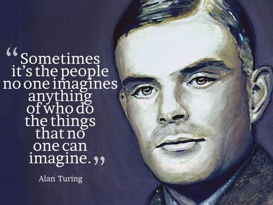 "Sometimes it's the people no one imagines anything of who do the things no one can imagine." - Alan Turing (1912 - 1954)