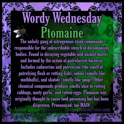 A purple damask frame around a black background with a green tinted cloud wafting across the center. There's a fly in the corner. Text reads, "Wordy Wednesday: Ptomaine. The unholy gang of nitrogenous stink compounds responsible for the indescribable stench of decomposing bodies. Found in decaying vegetable and animal matter and formed by the action of putrefactive bacteria. Includes cadaverine and putrescine (the smell of putrefying flesh or rotting fish), indole (smells like mothballs), and skatole (smells like poop). Other chemical compounds produce smells akin to rotting cabbage, nasty garlic, and rotten eggs. Ptomaine was originally thought to cause food poisoning but has been disproven. Pronounced toe-MAIN."