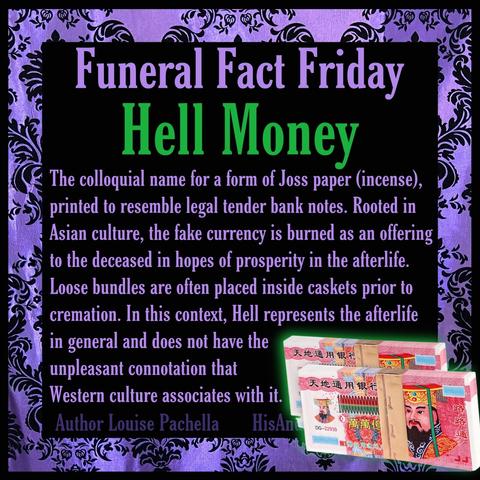 A purple damask frame around a black background with two bundles of Asian appearing money in the bottom corner. Text reads, “Funeral Fact Friday: Hell Money. The colloquial name for a form of Joss paper (incense), printed to resemble legal tender bank notes. 
Rooted in Asian culture, the fake currency is burned as an offering to the deceased in hopes of prosperity in the afterlife. Loose bundles are often placed inside caskets prior to cremation. In this context, Hell represents the afterlife in general and does not have the unpleasant connotation that Western culture associates with it.”