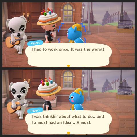 Collage of two Animal Crossing: New Horizons screenshots. Both of the screenshots are set in the rain in the town square with K.K. Slider performing and the bald, bearded islander wearing a birthday cake hat taking to Filbert who is sitting and wearing a yellow rain suit.

In the top image, Filbert says, "I had to work once. It was the worst!" 

In the bottom image, Filbert says, "I was thinkin' about what to do...and I almost had an idea...Almost."