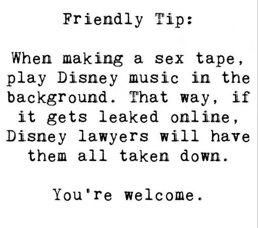 Friendly Tip: When making a sex tape, play Disney music in the background. That way, if it gets leaked online, Disney lawyers will have them all taken down. You're welcome.