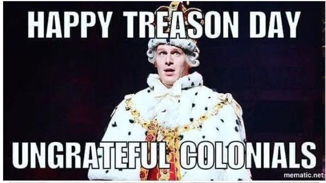 Image of King George from the musical Hamilton. Text says, "Happy Treason Day, Ungrateful Colonials."