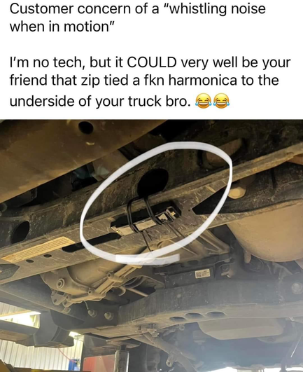 Customer concern of a "whistling noise when in motion" I'm no tech, but it COULD very well be your friend that zip tied a fk harmonica to the underside of your truck bro.