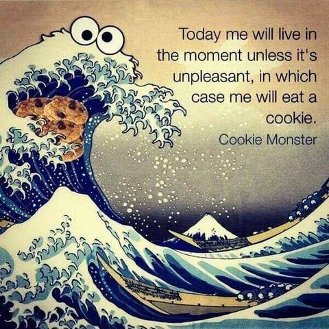 The Great Wave off Kanagawa by Japanese ukiyo-e artist Hokusai with googly eyes added to the highest wave to make it look like Cookie Monster. A large cookie has also been added under the same wave looking as though it is trying to eat the cookie.

Text: Today me will live in the moment unless it's unpleasant, in which case me will eat a cookie.
Cookie Monster