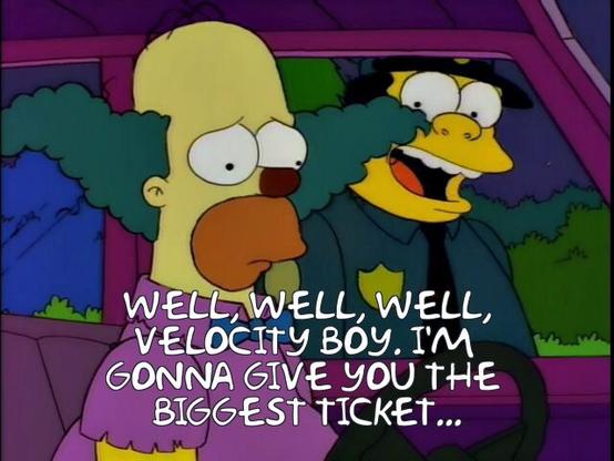 Chief Wiggum to Homer (dressed as Krusty) during a traffic stop:
WELL, WELL, WELL, VELOCITY BOY. I'M GONNA GIVE YOU THE BIGGEST TICKET...