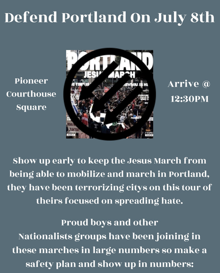 Alt: grey flyer with white text that has “Defend Portland On July 8th” across the top, “Pioneer courthouse square” and  “Arrive @. 12:30pm” below with a picture of the Portland Jesus march between them and a big iron front logo over the top of it. Below that is text that says “Show up early to keep the Jesus March from being able to mobilize and march in Portland, they have been terrorizing citys on this tour of theirs focused on spreading hate. Proud boys and other Nationalists groups have been joining in these marches in large numbers so make a safety plan and show up in numbers!”