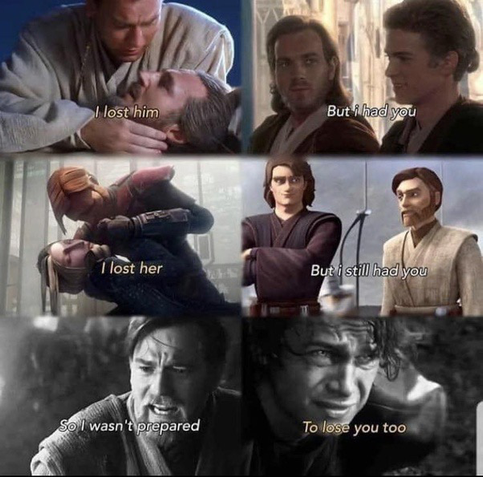 Obi-Wan and Anakin meme: Obi-Wan lost Qui-Gon and Satine, but still had Anakin. He is saying he wasn’t prepared when he lost him, too.