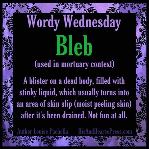 A purple damask frame around a black background. Text reads, “Wordy Wednesday: Bleb
(used in a mortuary context)
A blister on a dead body, filled with stinky liquid, which usually turns into an area of skin slip (moist peeling skin) after it's been drained. Not fun at all.”