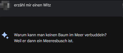 Screenshot, 
Chat Prompt von Google "Bard" AI,

L: erzähl mir einen Witz

GB: Warum kann man keinen Baum im Meer verbuddeln? Weil er dann ein Meeresbusch ist.
