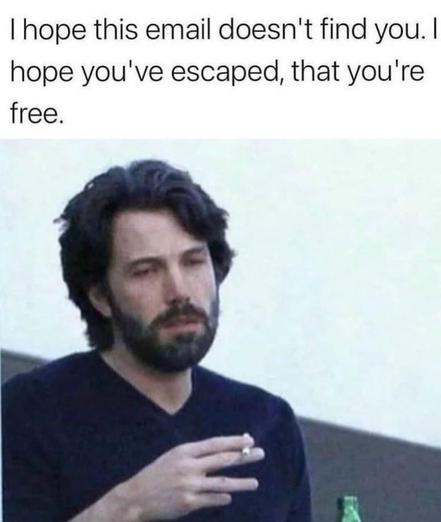 Text: I hope this email doesn't find you. I hope that you've escaped, that you're free.
[Picture of Ben Affleck smoking and looking depressed and fed-up]