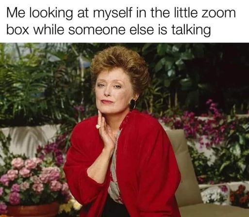 Me, looking at myself in the little Zoom box while someone else is talking.
Image is of Rue McClanahan as Blanche in the Golden Girls, looking straight into the camera, oozing sexuality.
