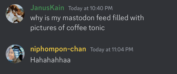Discord conversation
JanusKain: why is my mastodon full of coffee tonic
Me: haahhahaha