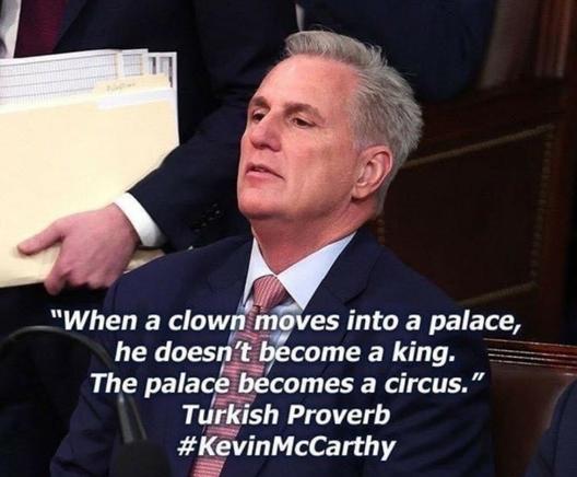 In white, on a background consisting of an image of House Speaker Kevin McCarthy, the words:
"When a clown moves into a palace,
he doesn't become a king. The palace becomes a circus"
Turkish Proverb
#KevinMcCarthy