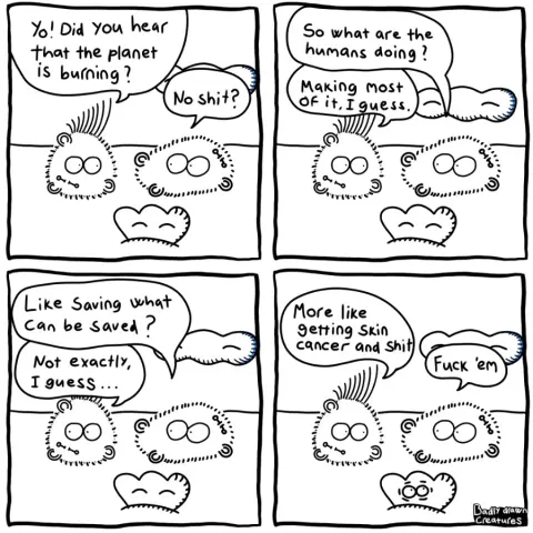 Comic 
Panel 1
Creatures discuss 
"yo! Did you hear that the planet is burning?" 
"no shit" 
Panel 2 
"so what are the humans doing?" 
"making most of it, I guess" 
Panel 3
"like saving what can be saved?"
"not exactly, I guess..." 
Panel 4
"More like getting skin cancer and shit" 
"fuck 'em"