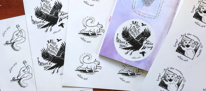 A closeup of 4 sheets of different sticker designs printed in shiny black ink on shiny white round stickers. Along the left edge, we see two stickers showing a cat washing her butt, one hind leg flopped to the side, one leg pointing straight up, tongue extended towards butthole and eyes closed in feline bliss. On top and to the right of this design, we see larger round stickers showing a crow in flight, with wings stretched up and out and legs thrown back, as the crow joyously takes to the air. Distorted text in curly serif and brush fonts surrounds the crow and reads, "When the ground heaves beneath you Take Wing". There are two smaller crows flying in the background above and below the large one. On top and to the right of this sheet, a third sheet of smaller stickers shows a cat walking with fluffy tail curled, front paw raised, & hind foot extended backwards, looking elegantly unconcerned. Above and to the right of this, we see part of an open journal, with one of the large crow stickers stuck to the left-side page. The paper is printed in a swirl of purples and blues in a watercolor-like pattern.  On nother sheet of stickers. These stickers show a cat from the belly up as she leaps up and to the right, wearing an expression of open-mouthed exuberance. Text arcing above the drawing on this sticker reads, "Leap! ...And the curtain will appear."