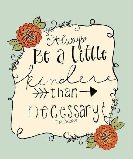 "Always be a little kinder than necessary "

- J.M. Barrie -