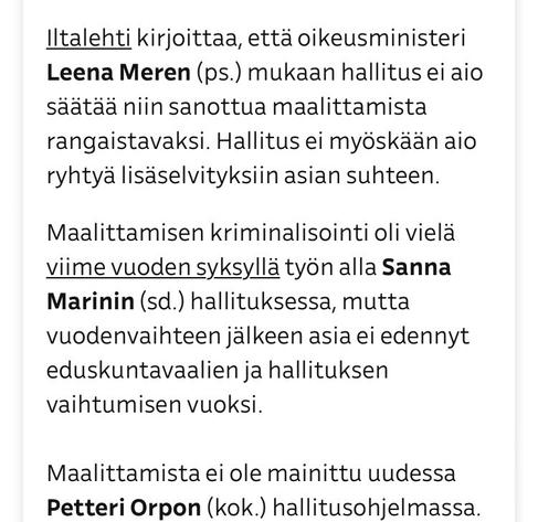“IL writes that the justice minister Leena Meri (BF) says that the government will not legislate a law against online targeting and shaming (maalittaminen= to paint someone as a target). Goverment will also not begin any further investigation on the matter.

Criminalisation of maalittaminen was underway last fall in the government of Sanna Marin (SDP), but since the turn of the year matter has not made progress because of parliament elections and changing of the government.

Maalittaminen is not mentioned in the government program of Petteri Orpo (NCP).
