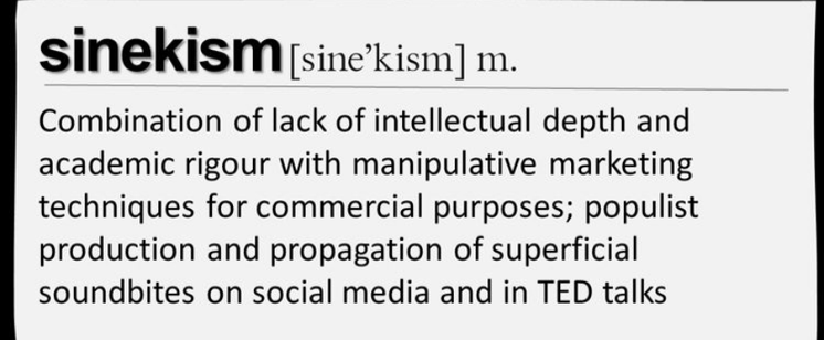sinekism(sine'kism) m.
Combination of lack of intellectual depth and
academic rigour with manipulative marketing
techniques for commercial purposes; populist
production and propagation of superficial
soundbites on social media and in TED talks