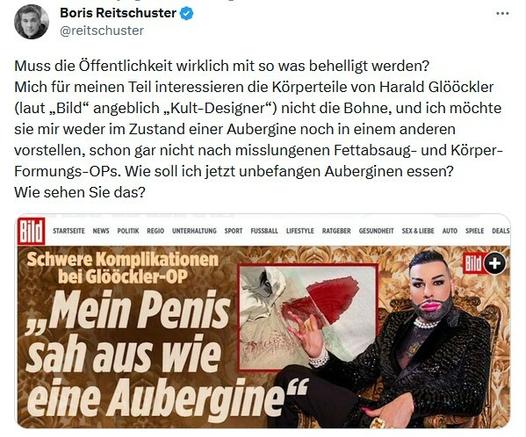 Boris Reitschuster Muss die Offentlichkeit wirklich mit so was behelligt werden? Mich fiir meinen Teil interessieren die Kérperteile von Harald GI66ckler (laut ,,Bild“ angeblich ,Kult-Designer*) nicht die Bohne, und ich méchte sie mir weder im Zustand einer Aubergine noch in einem anderen vorstellen, schon gar nicht nach misslungenen Fettabsaug- und Kérper- Formungs-OPs. Wie soll ich jetzt unbefangen Auberginen essen? Wie sehen Sie das?