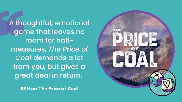 On a turquoise background with purple details is the quote 'A thoughtful, emotional game that leaves no room for half-measures, The Price of Coal demands a lot from you, but gives a great deal in return. - RPH on the Price of Coal'.

To the right, a circular icon shows worn letters saying 'The Price of Coal' with an oil painting of a mountain in the background. To the side of this is the Roll Plus Heart Logo.