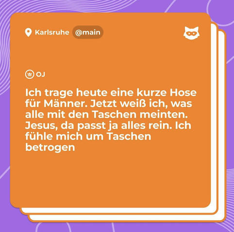 Jode.:
Ich trage heute eine kurze Hose für Männer. Jetzt weiß ich, was alle mit den Taschen meinten. Jesus, da passt ja alles rein. Ich fühle mich um Taschen betrogen