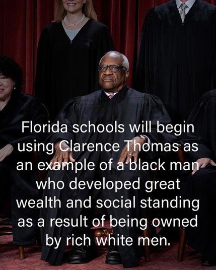 Florida schools will begin using Clarence Thomas as an example of a black man who developed great wealth and social standing as a result of being owned by rich white men.
(Caption on Thomas in a portrait of Supreme Court justices)