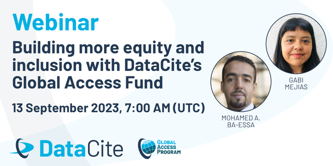 Webinar
Building more equity and inclusion with DataCite’s Global Access Fund 
13 September 2023, 7:00 AM(UTC)
On the right, you can see the headshots of the two speakers Mohamed A. Ba-Essa and Gabriela Mejias. 
At the bottom left you can find the DataCite logo and the logo of the DataCite Global Access Program