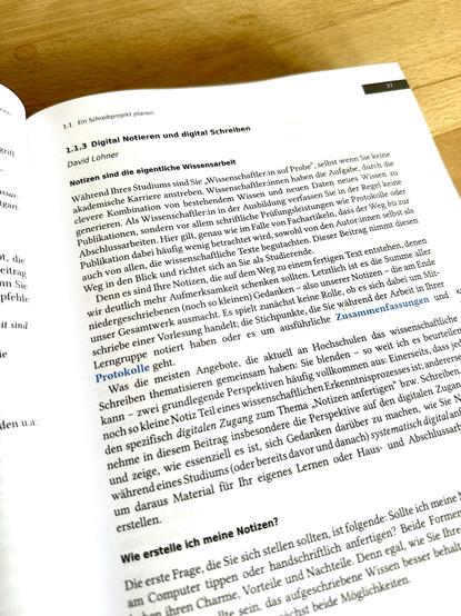 Einleitung zu meinem Kapitel: 
1.1 Ein Schreibprojekt planen
1.1.3 Digital Notieren und digital Schreiben
David Lohner

Notizen sind die eigentliche Wissensarbeit
Während Ihres Studiums sind Sie „Wissenschaftler:in auf Probe", selbst wenn Sie keine
akademische Karriere anstreben. Wissenschaftler innen haben die Aufgabe, durch die
clevere Kombination von bestehendem Wissen und neuen Daten neues Wissen zu
generieren. Als Wissenschaftler:in in der Ausbildung verfassen Sie in der Regel keine
Publikationen, sondern vor allem schriftliche Prüfungsleistungen wie Protokolle oder
Abschlussarbeiten. Hier gilt, genau wie im Falle von Fachartikeln, dass der Weg bis zur
Publikation dabei häufig wenig betrachtet wird, sowohl von den Autorinnen selbst als
auch von allen, die wissenschaftliche Texte begutachten. Dieser Beitrag nimmt diesen
Weg in den Blick und richtet sich an Sie als Studierende.
Denn es sind Ihre Notizen, die auf dem Weg zu einem fertigen Text entstehen, denen
wir deutlich mehr Aufmerksamkeit schenken sollten. Letztlich ist es die Summe aller
niedergeschriebenen (noch so kleinen) Gedanken - also unserer Notizen - die am Ende
unser Gesamtwerk ausmacht. Es spielt zunächst keine Rolle, ob es sich dabei um Mit-
schriebe einer Vorlesung handelt; die Stichpunkte, die Sie während der Arbeit in Ihrer
Lerngruppe notiert haben oder es um ausführliche Zusammenfassungen und
Protokolle geht.