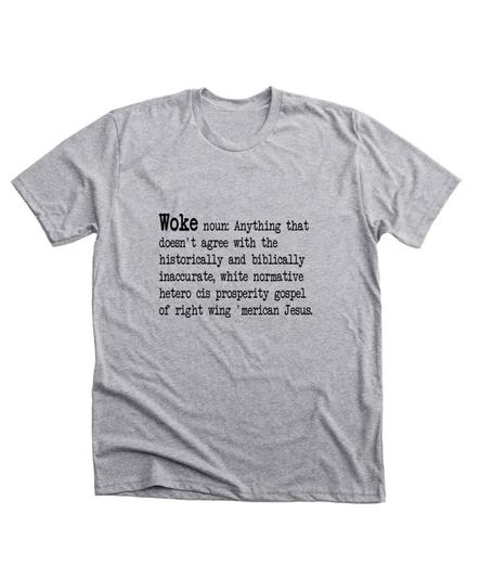 Grey tee shirt with text
Woke noun: Anything that doesn't agree with the historically and biblically inaccurate, white normative hetero cis prosperity gospel of right wing 'merican Jesus