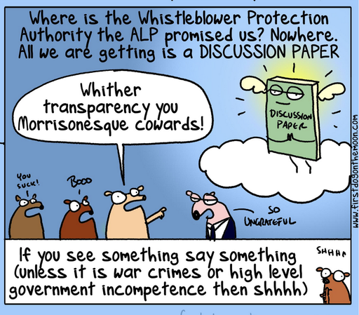 Where is the Whistleblower Protection Authority the ALP promised us? Nowhere. All we are getting is a DISCUSSION PAPER
(There is a DISCUSSION PAPER book with Dutton eyes flying as an angel in the clouds, light behind)
Ordinary dogs:
"YOU SUCK!"
"BOOO"
"Whither transparency you Morrisonesque cowards!"
ALP official dog:
"SO UNGRATEFUL"
Dog continues:
If you see something say something (unless it is war crimes or high level government incompetence then shhhh! (brown dog: "SHHHH)
