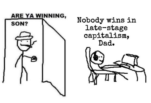 meme

stick figure drawing: father comes home and asks his computer playing son:

"ARE YA WINNING,
SON?"

Son answers: 

"Nobody wins in late-stage capitalism, Dad."

Bild: @strike_dr
