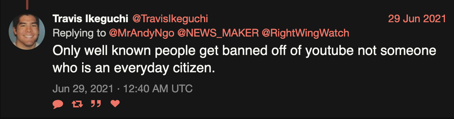 2021-06-29 tweet from @TravisIkeguchi Replying to @MrAndyNgo @NEWS_MAKER @RightWingWatch " Only well known people get banned off of youtube not someone who is an everyday citizen."