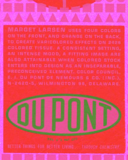 Cropped detail from a scan of a red square on fluorescent pink pape. Pink text reads “MARGET LARSEN USES FOUR COLORS
ON THE FRONT, AND ORANGE ON THE BACK, TO CREATE VARICOLORED EFFECTS ON 2426 COLORED TISSUE. A CONSISTENT SETTING AN INTENSE MOOD, A FITTING IMAGE ARE ALSO ATTAINABLE WHEN COLORED STOCK ENTERS INTO DESIGN AS AN INSEPARABLE PRECONCEIVED ELEMENT.”
The Du Pont logo appears in green below.