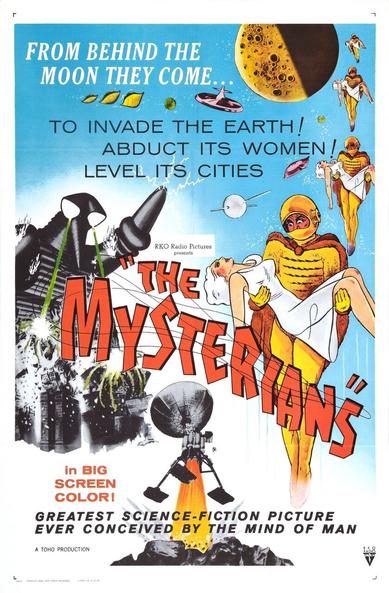 The Mysterians Movie Poster

Aliens carrying women, moon in background. Space ship landing. Giant robot attacking. 

FROM BEHIND THE MOON THEY COME …

TO INVADE THE EARTH!

ABDUCT ITS WOMEN!

LEVEL ITS CITIES 

RKO Radio Pictures presents "THE MYSTEERIANS”

 in BIG SCREEN COLOR!

GREATEST SCIENCE-FICTION PICTURE EVER CONCEIVED BY THE MIND OF MAN 

A TOHO PRODUCTION
