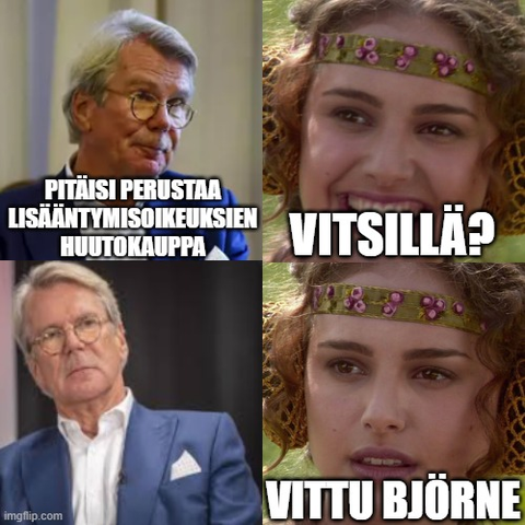 Björne Wahlroos katsoo mietteliään näköisenä ja sanoo "Pitäisi perustaa lisääntymisoikeuksien huutokauppa".

Padme naurahtaa ja katsoo Björneä, "Vitsillä?".

Björn vakavoituu, nojaa taakse ja katsoo Padmea ilmeettömänä silmiin.

Padme hämmentyy ja sanoo "Vittu Björne".