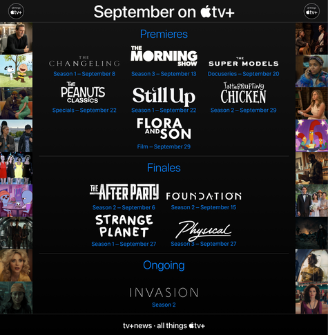September on Apple TV+:

Premieres:
- The Changeling premieres September 8
- The Morning Show season 3 premieres September 13
- The Super Models premieres September 20
- More classic Peanuts specials premiere September 22
- Still Up premieres September 22
- Interrupting Chicken season 2 premieres September 29
- Flora and Son premieres September 29

Finales:
- The Afterparty season 2 concludes September 6
- Foundation season 2 concludes September 15
- Strange Planet season 1 concludes September 27
- Physical season 3 concludes September 27

Ongoing:
- Invasion season 2 continues throughout September