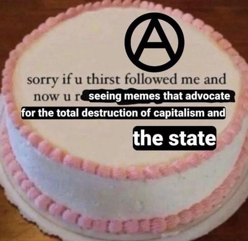 A pic of a white and pink cake. It has photoshopped writing on it with a large anarchist A. It reads:

Sorry if u thirst followed me and now r seeing memes that advocate for the total destruction of capitalism and the state.