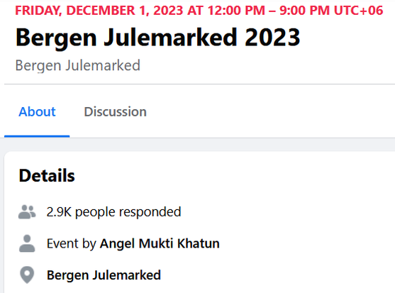 Skjermdump av ein event frå Facebook.com. Tekst les:

Friday, December 1, 2023 at 12:00 PM - 9:00 PM UTC+06

Bergen Julemarked 2023
Bergen Julemarked

Details
2.9k people responded
Event by Angel Mukti Khatun
Bergen Julemarked