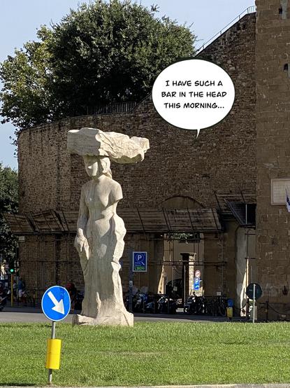 Statue in front of one of the Boboli’s gardens entry. The woman has a bar over her head  The text bubble says : “I have such a bar in the head this morning…”