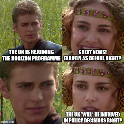 Anakin/Padme meme, Anakin says 'the UK is rejoining the Horizon Programme', Padme says 'Great news! Exactly as before right?', Anakin gives her a look, Padme's face falls, she says 'the UK *will* be involved in policy decisions right?'