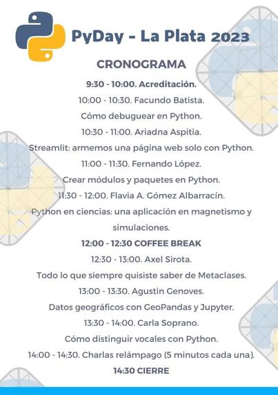 Cronograma de actividades

10:00 a 10:30 Cómo debuguear en Python
10:30 a 11:00 Streamlit: armemos una página web solo con Python
11:00 a 11:30 Crear módulos y paquetes en Python
11:30 a 12:00 Python en ciencias: una aplicación en magnetismo y simulaciones
12:30 - 13:00 Todo lo que siempre quisiste saber de Metaclases
13:00 a 13:30 Datos geográficos con GeoPandas y Jupyter
13:30 a 14:00 Cómo distinguir vocales con Python