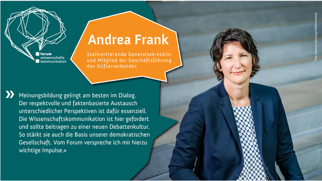 Andrea Frank, stellv. Generalsekretärin und Mitglied der Geschäftsführung des Stifterverbands, zum Forum Wissenschaftskommunikation 2023: „Meinungsbildung gelingt am besten im Dialog. Der respektvolle und faktenbasierte Austausch unterschiedlicher Perspektiven ist dafür essenziell. Die Wissenschaftskommunikation ist hier gefordert und sollte beitragen zu einer neuen Debattenkultur. So stärkt sie auch die Basis unserer demokratischen Gesellschaft. Vom Forum verspreche ich mir hierzu wichtige Impulse.“ Im Hintergrund ist ein Porträt von Frau Frank zu sehen. Fotonachweis: Damian Gorczany/Stifterverband.