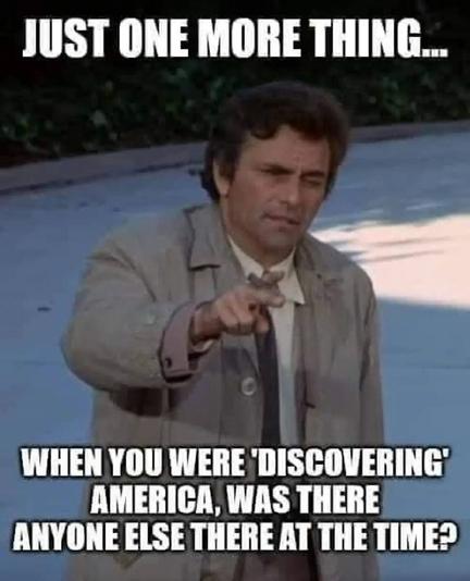 Lt Columbo.  Caption:  Just one more thing:  when you were “discovering America, was there anyone else there at the time.