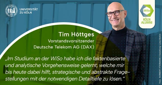 Tim Hoettges (ein schlanker, haarloser Herr mit Brille) in Sakko und Rollkragenpullover lehnt lächelnd an einer Wand. Darüber eine grüne und eine blaue Sphäre. Text: "Tim Höttges - Chief Executive Officer (CEO) - Deutsche Telekom (DAX) - "Während meines Studiums an der WiSo habe ich die faktenbasierte und analytische Herangehensweise gelernt, die mir auch heute noch hilft, strategische und abstrakte Probleme mit der nötigen Detailtiefe zu lösen.""