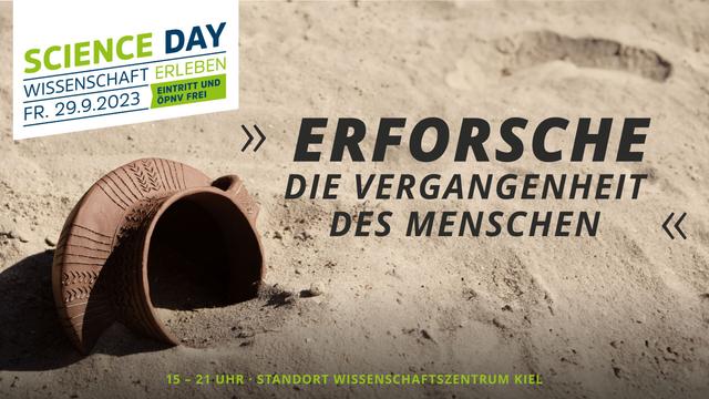 Ein Foto zeigt ein Keramikgefäß mit Verzierungen, das halb von Sand bedeckt ist. Im Hintergrund unscharf ein Fußabdruck. Darüber der Schriftzug "Erforsche die Vergangenheit des Menschen". Oben links in der Ecke steht auf weißem Grund: "Science Day, Wissenschaft erleben, Freitag, 29.9.2023, Eintritt und ÖPNV frei" Am unteren Rand der Hinweis: 15 - 21 Uhr, Standort Wissenschaftszentrum Kiel.