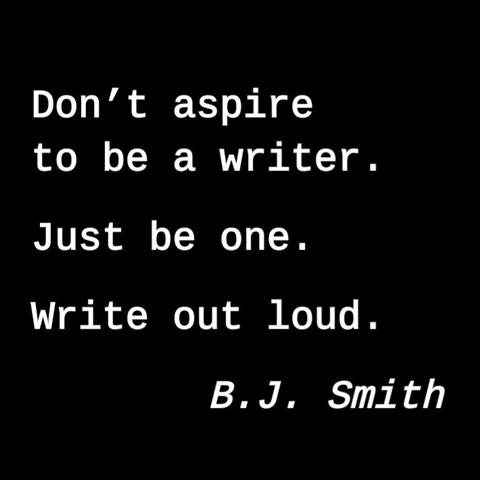 White text on a black background: 

Don’t aspire
to be a writer.
Just be one.
Write out loud.
B.J. Smith